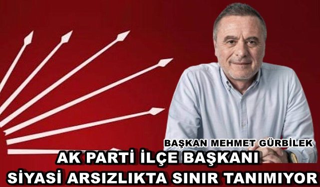 BAŞKAN MEHMET GÜRBİLEK: AK PARTİ İLÇE BAŞKANI SİYASİ ARSIZLIKTA SINIR TANIMIYOR
