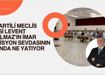 İYİ PARTİLİ MECLİS ÜYESİ LEVENT ERYILMAZ’IN İMAR KOMİSYON SEVDASININ ALTINDA NE YATIYOR