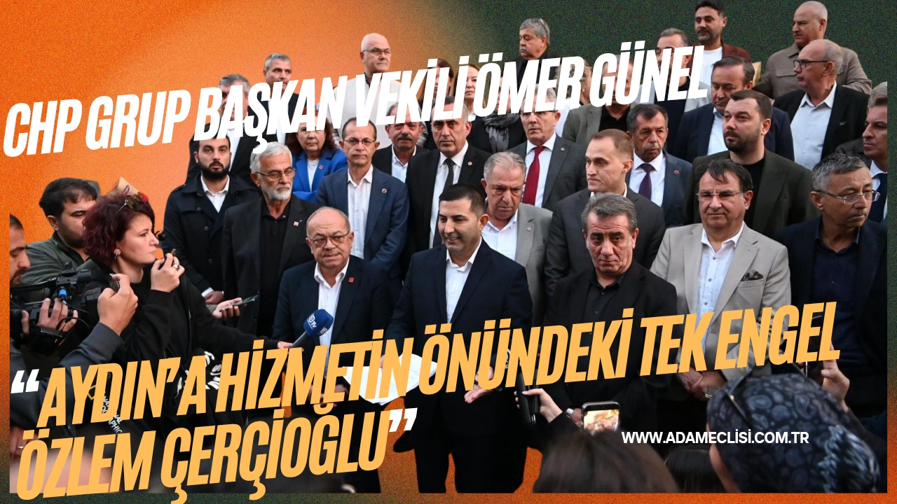 CHP GRUP BAŞKAN VEKİLİ ÖMER GÜNEL:AYDIN’A HİZMETİN ÖNÜNDEKİ TEK ENGEL ÖZLEM ÇERÇİOĞLU