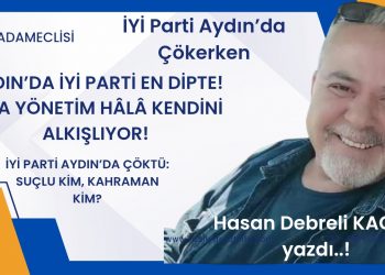 İYİ PARTİ AYDIN’DA ÇÖKTÜ: SUÇLU KİM, KAHRAMAN KİM?