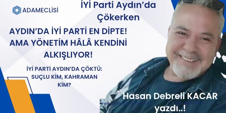 İYİ PARTİ AYDIN’DA ÇÖKTÜ: SUÇLU KİM, KAHRAMAN KİM?